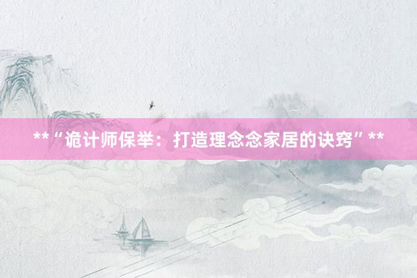 **“诡计师保举：打造理念念家居的诀窍”**