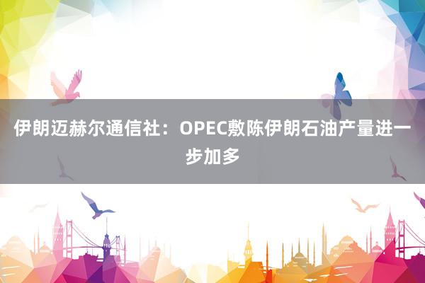 伊朗迈赫尔通信社：OPEC敷陈伊朗石油产量进一步加多